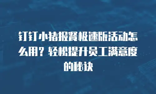 钉钉小猪报餐极速版活动怎么用？轻松提升员工满意度的秘诀
