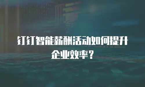 钉钉智能薪酬活动如何提升企业效率？