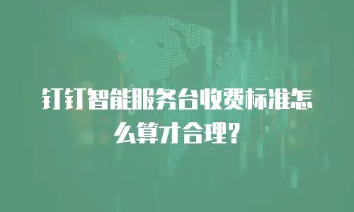 钉钉智能服务台收费标准怎么算才合理？
