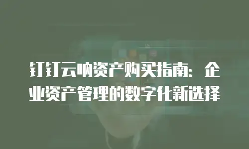 钉钉云呐资产购买指南：企业资产管理的数字化新选择