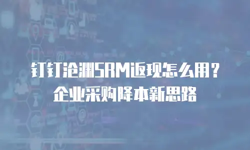 钉钉沧渊SRM返现怎么用？企业采购降本新思路