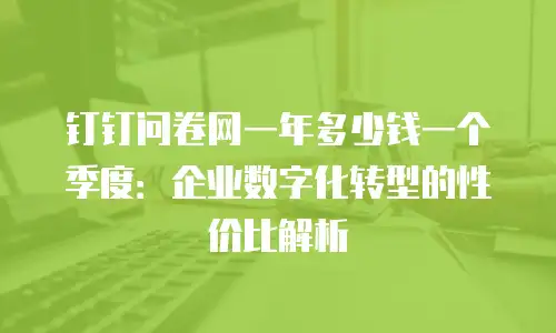 钉钉问卷网一年多少钱一个季度：企业数字化转型的性价比解析