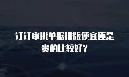 钉钉审批单据排版便宜还是贵的比较好？