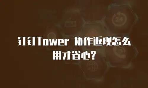 钉钉Tower 协作返现怎么用才省心？