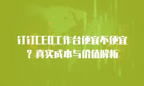 钉钉CEO工作台便宜不便宜？真实成本与价值解析