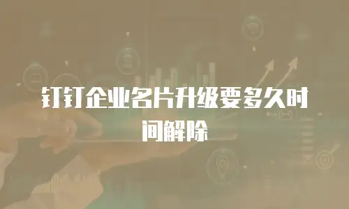 钉钉企业名片升级要多久时间解除