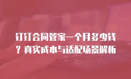 钉钉合同管家一个月多少钱？真实成本与适配场景解析