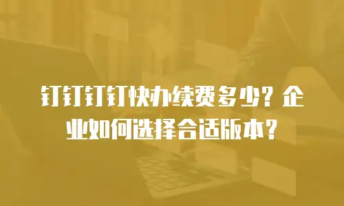 钉钉钉钉快办续费多少？企业如何选择合适版本？