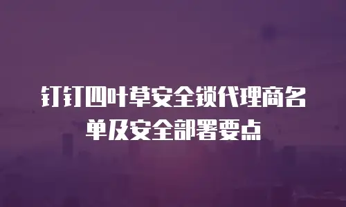 钉钉四叶草安全锁代理商名单及安全部署要点