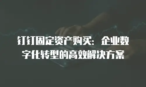 钉钉固定资产购买：企业数字化转型的高效解决方案
