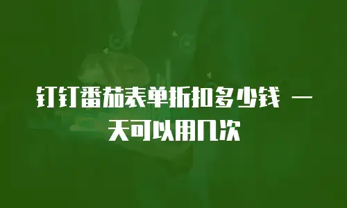 钉钉番茄表单折扣多少钱 一天可以用几次