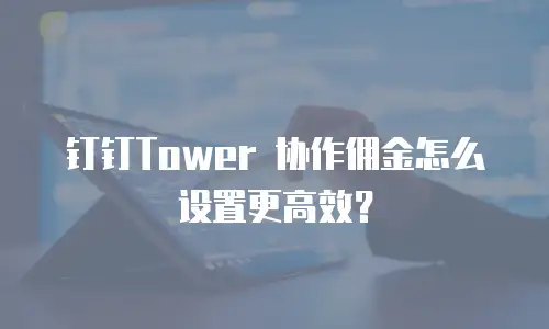 钉钉Tower 协作佣金怎么设置更高效？