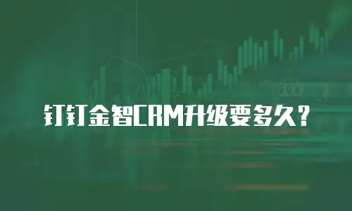 钉钉金智CRM升级要多久？