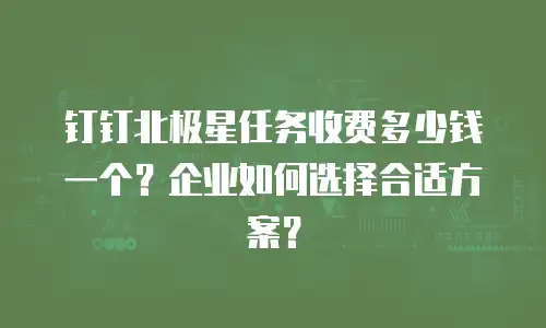 钉钉北极星任务收费多少钱一个？企业如何选择合适方案？