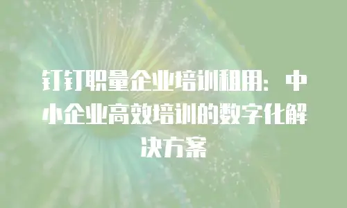 钉钉职量企业培训租用：中小企业高效培训的数字化解决方案