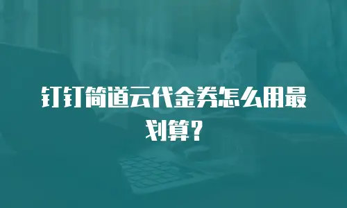 钉钉简道云代金券怎么用最划算？
