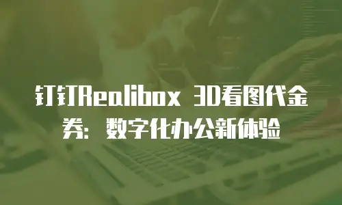 钉钉Realibox 3D看图代金券：数字化办公新体验