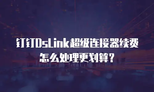 钉钉DsLink超级连接器续费怎么处理更划算？