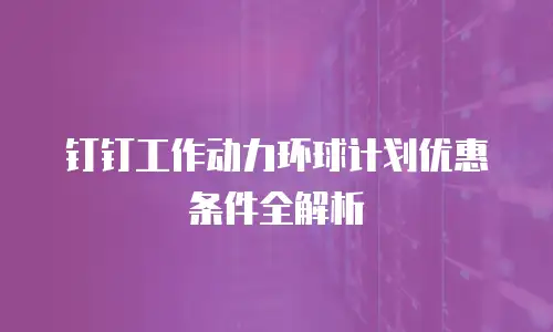 钉钉工作动力环球计划优惠条件全解析