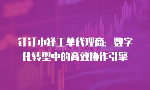 钉钉小蜂工单代理商：数字化转型中的高效协作引擎