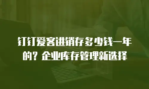 钉钉爱客进销存多少钱一年的？企业库存管理新选择