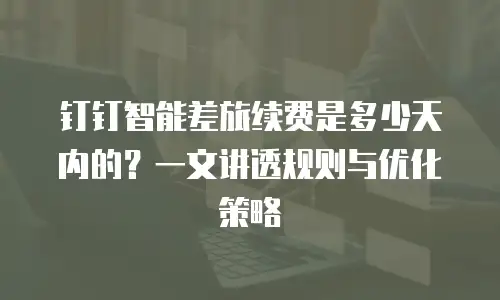 钉钉智能差旅续费是多少天内的？一文讲透规则与优化策略