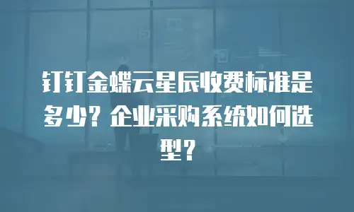 钉钉金蝶云星辰收费标准是多少？企业采购系统如何选型？