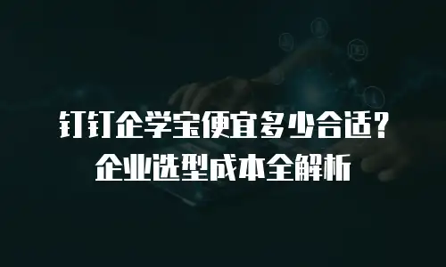 钉钉企学宝便宜多少合适？企业选型成本全解析