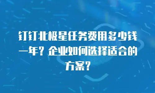钉钉北极星任务费用多少钱一年？企业如何选择适合的方案？