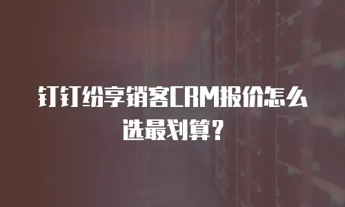 钉钉纷享销客CRM报价怎么选最划算？