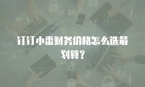 钉钉小番财务价格怎么选最划算？