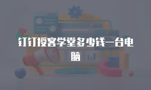钉钉授客学堂多少钱一台电脑