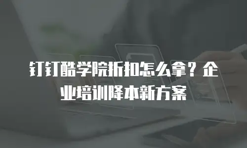 钉钉酷学院折扣怎么拿？企业培训降本新方案