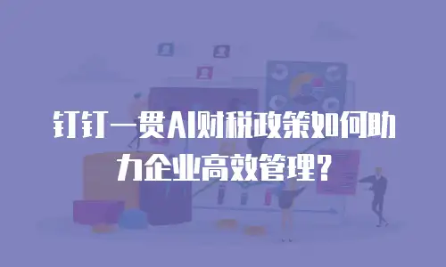 钉钉一贯AI财税政策如何助力企业高效管理？