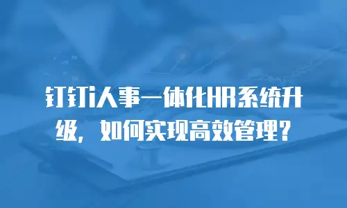 钉钉i人事一体化HR系统升级，如何实现高效管理？
