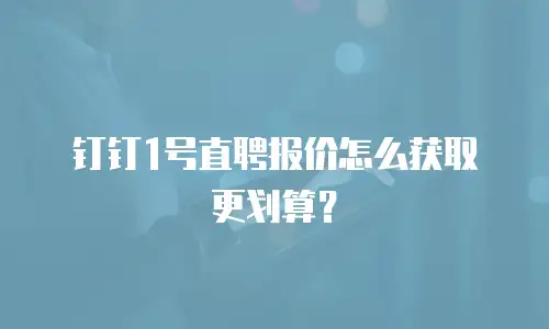 钉钉1号直聘报价怎么获取更划算？