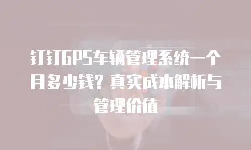 钉钉GPS车辆管理系统一个月多少钱？真实成本解析与管理价值