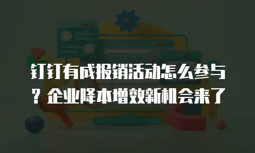 钉钉有成报销活动怎么参与？企业降本增效新机会来了