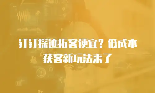 钉钉探迹拓客便宜？低成本获客新玩法来了