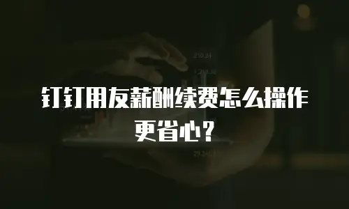 钉钉用友薪酬续费怎么操作更省心？