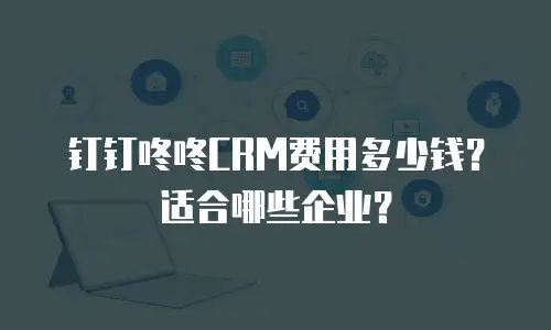 钉钉咚咚CRM费用多少钱？适合哪些企业？