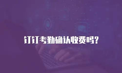 钉钉考勤确认收费吗？