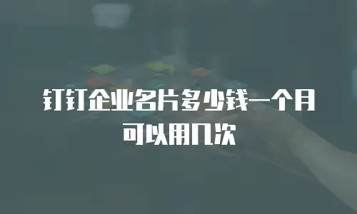 钉钉企业名片多少钱一个月可以用几次