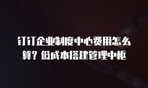 钉钉企业制度中心费用怎么算？低成本搭建管理中枢
