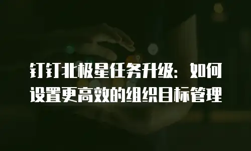 钉钉北极星任务升级：如何设置更高效的组织目标管理