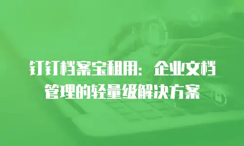 钉钉档案宝租用：企业文档管理的轻量级解决方案