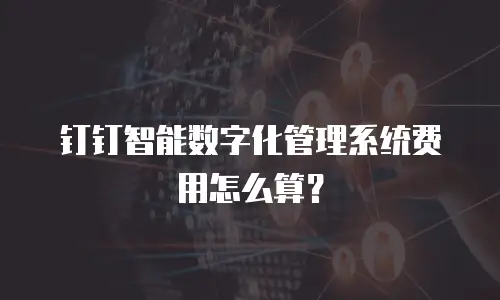 钉钉智能数字化管理系统费用怎么算？