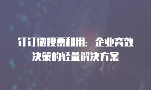 钉钉微投票租用：企业高效决策的轻量解决方案