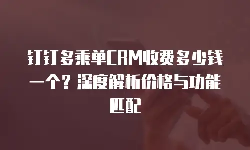 钉钉多乘单CRM收费多少钱一个？深度解析价格与功能匹配
