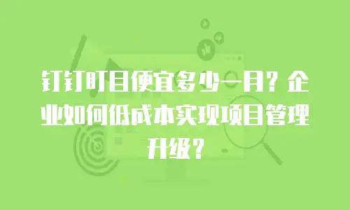 钉钉盯目便宜多少一月？企业如何低成本实现项目管理升级？